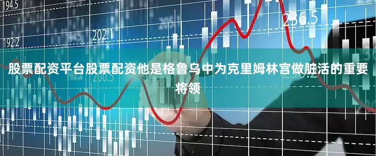 股票配资平台股票配资他是格鲁乌中为克里姆林宫做脏活的重要将领