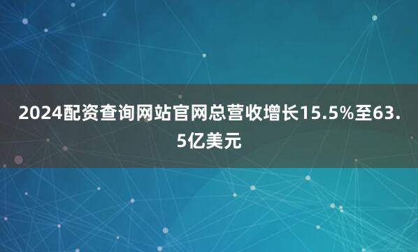 2024配资查询网站官网总营收增长15.5%至63.5亿美元