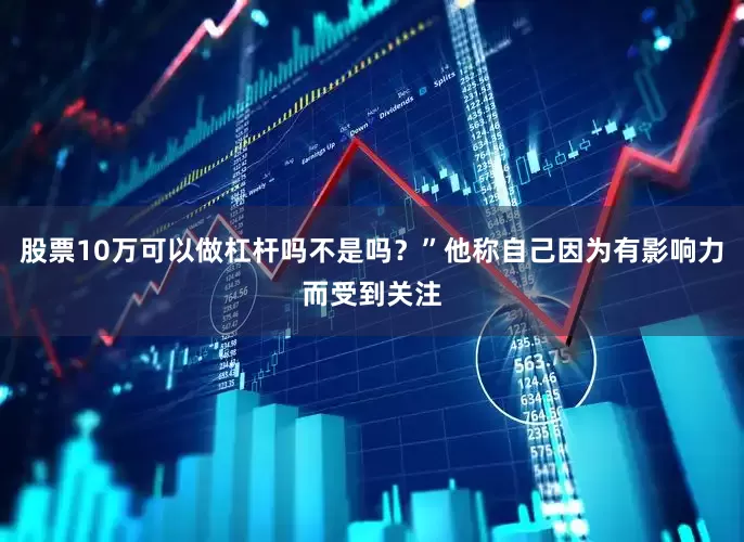 股票10万可以做杠杆吗不是吗？”他称自己因为有影响力而受到关注