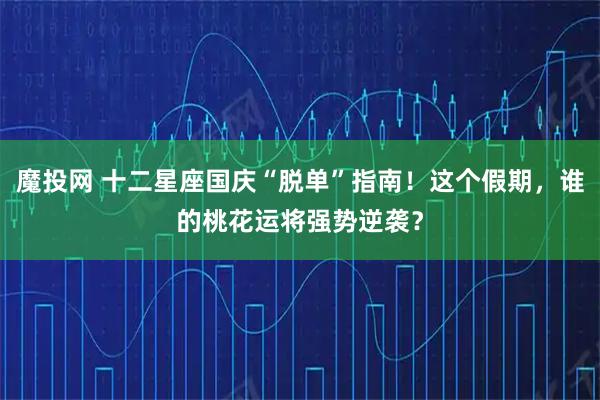 魔投网 十二星座国庆“脱单”指南!这个假期,谁的桃花运将强势逆袭?