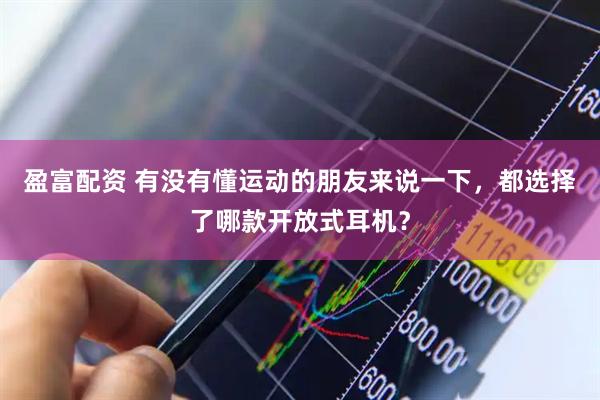 盈富配资 有没有懂运动的朋友来说一下，都选择了哪款开放式耳机？