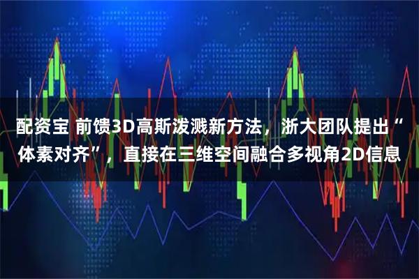 配资宝 前馈3D高斯泼溅新方法，浙大团队提出“体素对齐”，直接在三维空间融合多视角2D信息