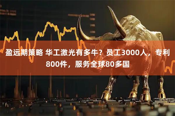 盈远期策略 华工激光有多牛?员工3000人,专利800件,服务全球80多国