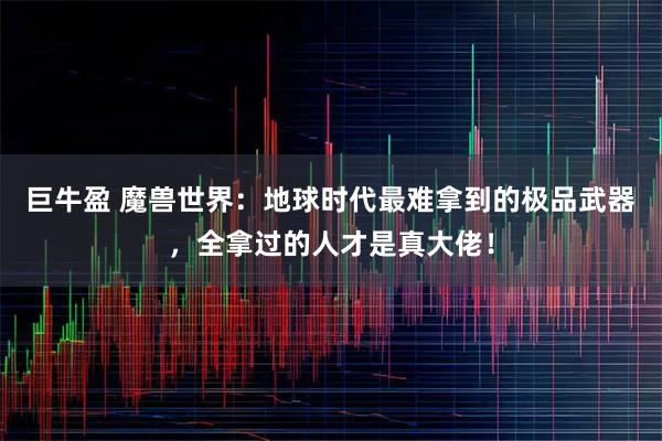 巨牛盈 魔兽世界：地球时代最难拿到的极品武器，全拿过的人才是真大佬！