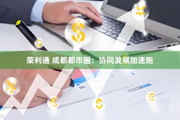 荣利通 成都都市圈:协同发展加速跑