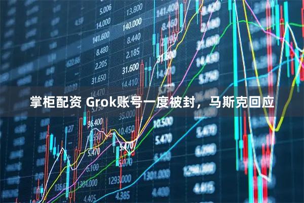 掌柜配资 Grok账号一度被封，马斯克回应