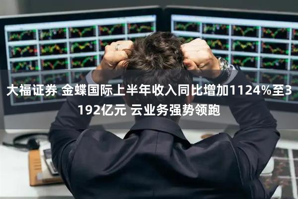 大福证券 金蝶国际上半年收入同比增加1124%至3192亿元 云业务强势领跑