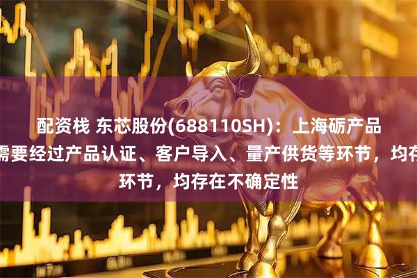 配资栈 东芯股份(688110SH)：上海砺产品实现销售尚需要经过产品认证、客户导入、量产供货等环节，均存在不确定性