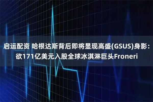 启运配资 哈根达斯背后即将显现高盛(GSUS)身影:欲171亿美元入股全球冰淇淋巨头Froneri