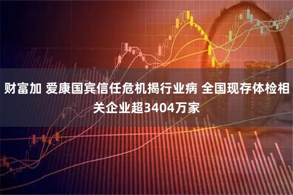 财富加 爱康国宾信任危机揭行业病 全国现存体检相关企业超3404万家