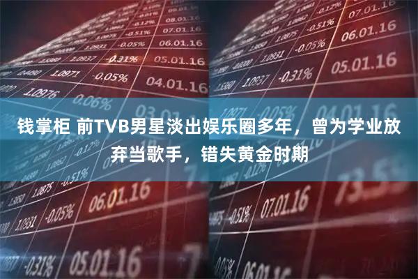 钱掌柜 前TVB男星淡出娱乐圈多年,曾为学业放弃当歌手,错失黄金时期