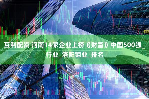 互利配资 河南14家企业上榜《财富》中国500强_行业_洛阳钼业_排名
