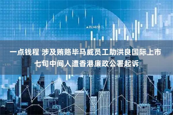 一点钱程 涉及贿赂毕马威员工助洪良国际上市 七旬中间人遭香港廉政公署起诉