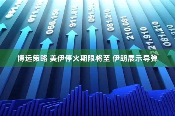 博远策略 美伊停火期限将至 伊朗展示导弹