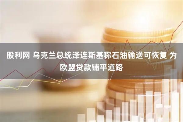 股利网 乌克兰总统泽连斯基称石油输送可恢复 为欧盟贷款铺平道路