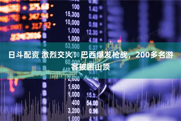 日斗配资 激烈交火！巴西爆发枪战，200多名游客被困山顶